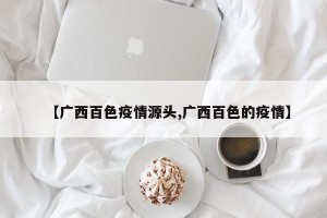 【广西百色疫情源头,广西百色的疫情】