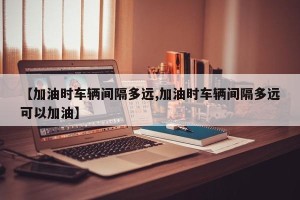 【加油时车辆间隔多远,加油时车辆间隔多远可以加油】