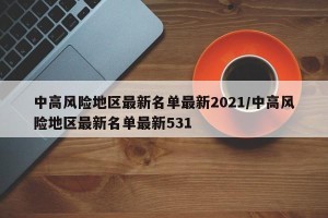 中高风险地区最新名单最新2021/中高风险地区最新名单最新531