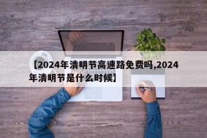 【2024年清明节高速路免费吗,2024年清明节是什么时候】