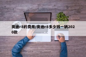 奥迪r8的费用/奥迪r8多少钱一辆2020款