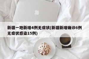 新疆一地新增4例无症状(新疆新增确诊6例无症状感染15例)