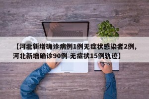 【河北新增确诊病例1例无症状感染者2例,河北新增确诊90例 无症状15例轨迹】