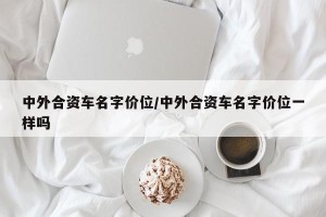 中外合资车名字价位/中外合资车名字价位一样吗