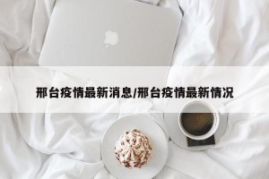 邢台疫情最新消息/邢台疫情最新情况