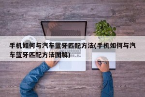 手机如何与汽车蓝牙匹配方法(手机如何与汽车蓝牙匹配方法图解)