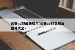 长安cs35最新费用(长安cs35费用及图片大全)