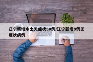 辽宁新增本土无症状50例/辽宁新增8例无症状病例
