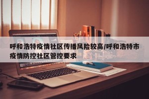 呼和浩特疫情社区传播风险较高/呼和浩特市疫情防控社区管控要求