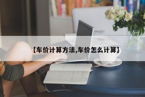 【车价计算方法,车价怎么计算】