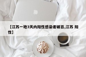 【江苏一地3天内阳性感染者破百,江苏 阳性】