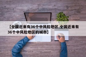 【全国近来有36个中风险地区,全国近来有36个中风险地区的城市】