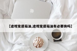【途观变速箱油,途观变速箱油有必要换吗】