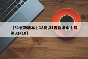 【31省新增本土18例,31省新增本土病例33+10】