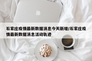 石家庄疫情最新数据消息今天新增/石家庄疫情最新数据消息活动轨迹