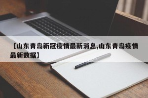【山东青岛新冠疫情最新消息,山东青岛疫情最新数据】
