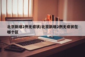 北京新增2例无症状/北京新增2例无症状在哪个区