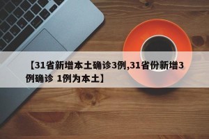 【31省新增本土确诊3例,31省份新增3例确诊 1例为本土】