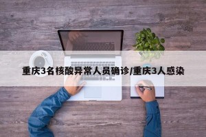 重庆3名核酸异常人员确诊/重庆3人感染