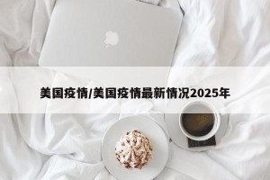 美国疫情/美国疫情最新情况2025年