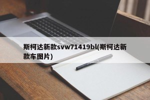 斯柯达新款svw71419bl(斯柯达新款车图片)