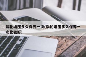 涡轮增压多久保养一次(涡轮增压多久保养一次比较好)