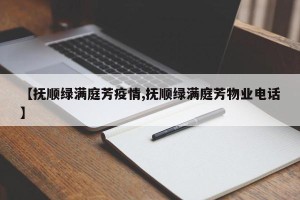 【抚顺绿满庭芳疫情,抚顺绿满庭芳物业电话】