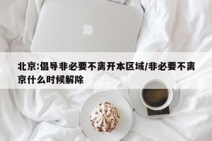 北京:倡导非必要不离开本区域/非必要不离京什么时候解除