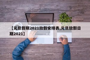 【元旦假期2021放假安排表,元旦放假日期2021】