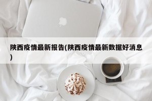 陕西疫情最新报告(陕西疫情最新数据好消息)