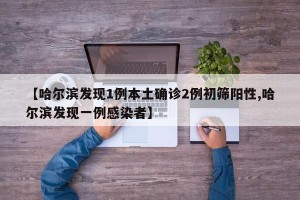 【哈尔滨发现1例本土确诊2例初筛阳性,哈尔滨发现一例感染者】