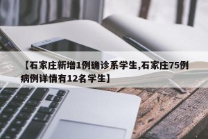 【石家庄新增1例确诊系学生,石家庄75例病例详情有12名学生】