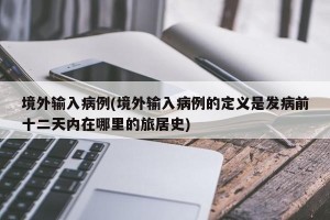 境外输入病例(境外输入病例的定义是发病前十二天内在哪里的旅居史)