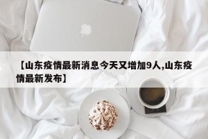 【山东疫情最新消息今天又增加9人,山东疫情最新发布】