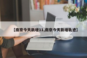 【南京今天新增11,南京今天新增轨迹】