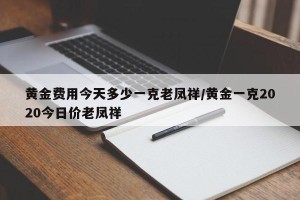 黄金费用今天多少一克老凤祥/黄金一克2020今日价老凤祥