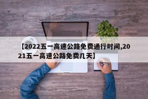 【2022五一高速公路免费通行时间,2021五一高速公路免费几天】
