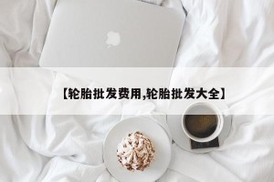 【轮胎批发费用,轮胎批发大全】