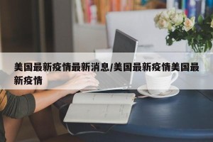 美国最新疫情最新消息/美国最新疫情美国最新疫情