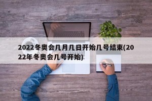 2022冬奥会几月几日开始几号结束(2022年冬奥会几号开始)