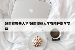 越南有哪些大学/越南哪些大学有精神医学专业