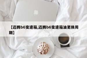 【迈腾b6变速箱,迈腾b6变速箱油更换周期】