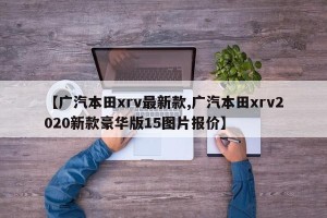 【广汽本田xrv最新款,广汽本田xrv2020新款豪华版15图片报价】