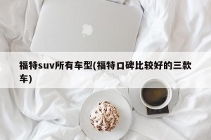 福特suv所有车型(福特口碑比较好的三款车)