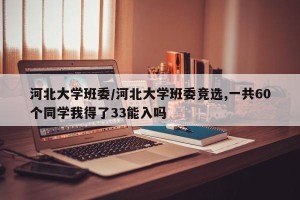 河北大学班委/河北大学班委竞选,一共60个同学我得了33能入吗