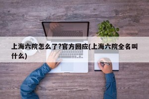上海六院怎么了?官方回应(上海六院全名叫什么)
