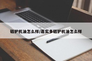 磁护机油怎么样/嘉实多磁护机油怎么样