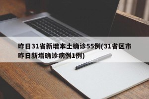 昨日31省新增本土确诊55例(31省区市昨日新增确诊病例1例)