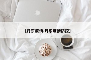 【丹东疫情,丹东疫情防控】
