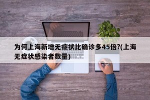 为何上海新增无症状比确诊多45倍?(上海无症状感染者数量)